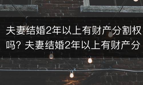 夫妻结婚2年以上有财产分割权吗? 夫妻结婚2年以上有财产分割权吗为什么