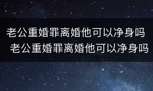 老公重婚罪离婚他可以净身吗 老公重婚罪离婚他可以净身吗