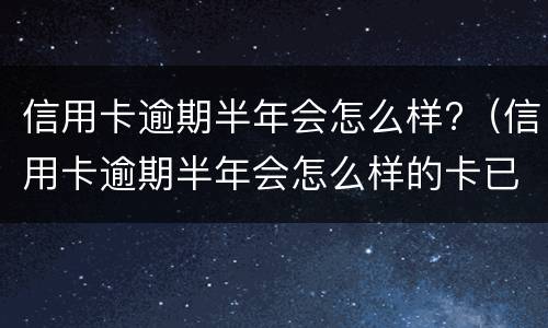 信用卡逾期半年会怎么样?（信用卡逾期半年会怎么样的卡已冻结）