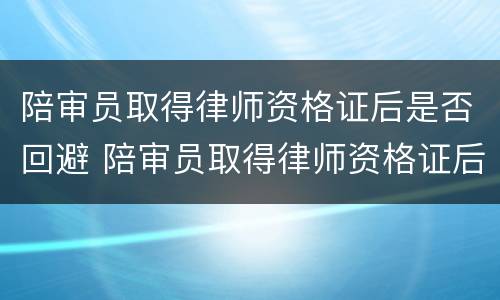 陪审员取得律师资格证后是否回避 陪审员取得律师资格证后是否回避法院