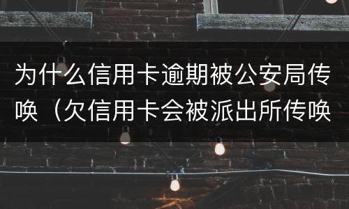 为什么信用卡逾期被公安局传唤（欠信用卡会被派出所传唤吗?）