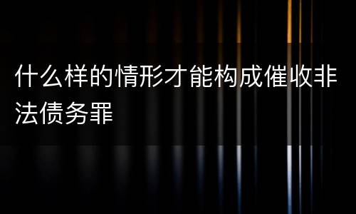 什么样的情形才能构成催收非法债务罪