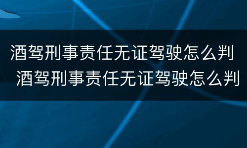 酒驾刑事责任无证驾驶怎么判 酒驾刑事责任无证驾驶怎么判决