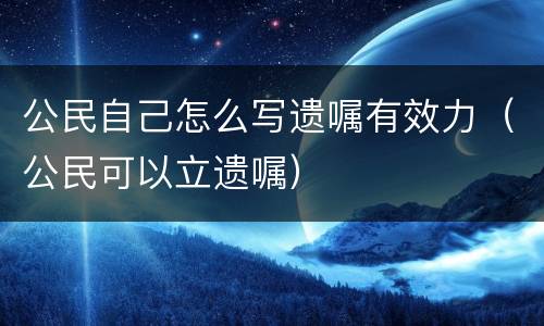 公民自己怎么写遗嘱有效力（公民可以立遗嘱）