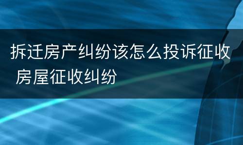 拆迁房产纠纷该怎么投诉征收 房屋征收纠纷