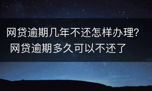 网贷逾期几年不还怎样办理？ 网贷逾期多久可以不还了