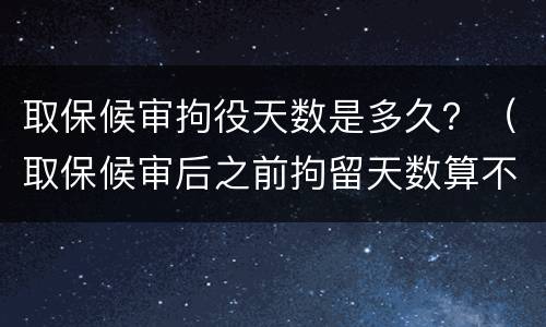 取保候审拘役天数是多久？（取保候审后之前拘留天数算不算）