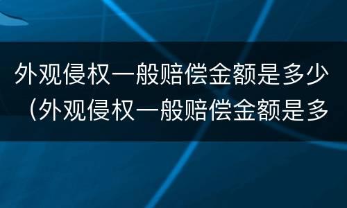 外观侵权一般赔偿金额是多少（外观侵权一般赔偿金额是多少呢）