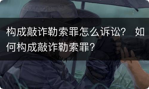 构成敲诈勒索罪怎么诉讼？ 如何构成敲诈勒索罪?