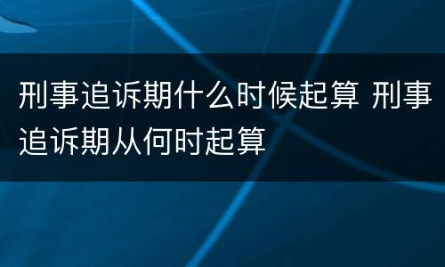 刑事追诉期什么时候起算 刑事追诉期从何时起算