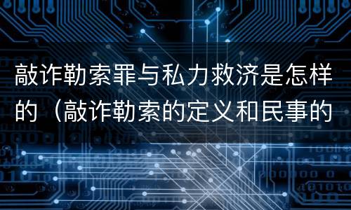 敲诈勒索罪与私力救济是怎样的（敲诈勒索的定义和民事的区别）