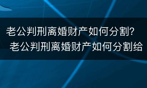 老公判刑离婚财产如何分割？ 老公判刑离婚财产如何分割给他