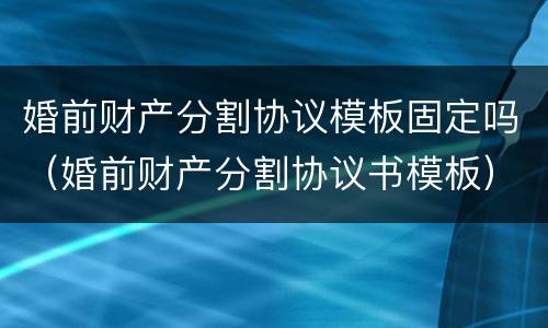 婚前财产分割协议模板固定吗（婚前财产分割协议书模板）