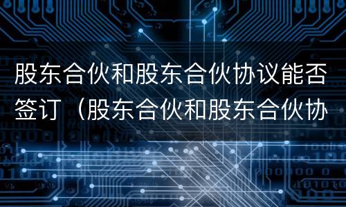 股东合伙和股东合伙协议能否签订（股东合伙和股东合伙协议能否签订无效合同）