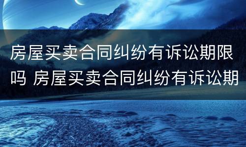 房屋买卖合同纠纷有诉讼期限吗 房屋买卖合同纠纷有诉讼期限吗法院