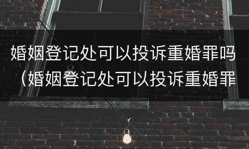 婚姻登记处可以投诉重婚罪吗（婚姻登记处可以投诉重婚罪吗有用吗）