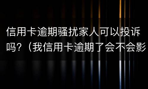 信用卡逾期骚扰家人可以投诉吗?（我信用卡逾期了会不会影响家人）