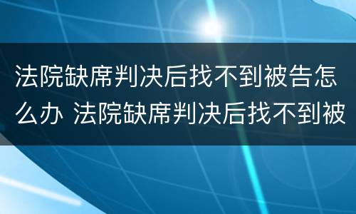 法院缺席判决后找不到被告怎么办 法院缺席判决后找不到被告怎么办理