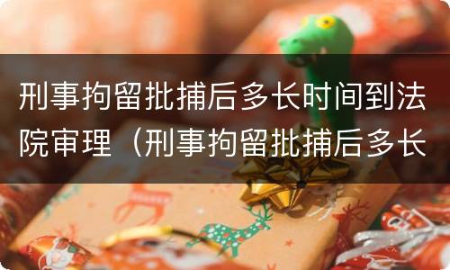 刑事拘留批捕后多长时间到法院审理（刑事拘留批捕后多长时间到法院审理呢）