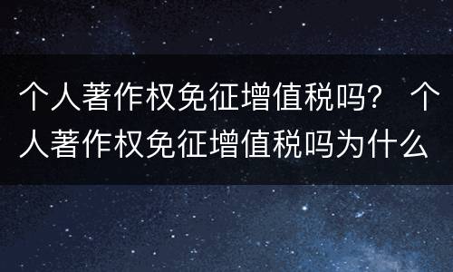 个人著作权免征增值税吗？ 个人著作权免征增值税吗为什么