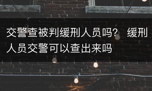 交警查被判缓刑人员吗？ 缓刑人员交警可以查出来吗