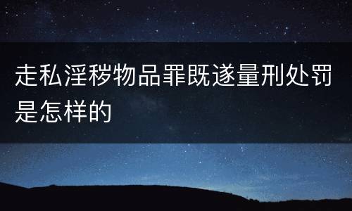 走私淫秽物品罪既遂量刑处罚是怎样的