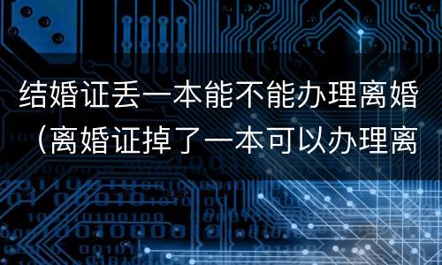 结婚证丢一本能不能办理离婚（离婚证掉了一本可以办理离婚吗）