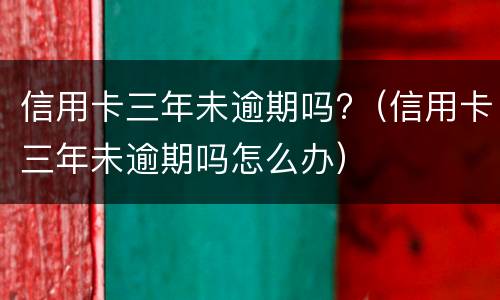 信用卡三年未逾期吗?（信用卡三年未逾期吗怎么办）