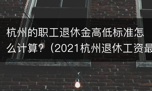 杭州的职工退休金高低标准怎么计算?（2021杭州退休工资最低标准）