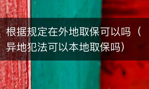 根据规定在外地取保可以吗（异地犯法可以本地取保吗）