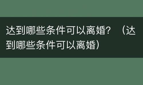 达到哪些条件可以离婚？（达到哪些条件可以离婚）