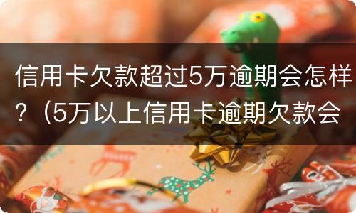 信用卡欠款超过5万逾期会怎样?（5万以上信用卡逾期欠款会坐牢吗）