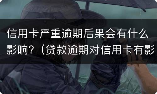 信用卡严重逾期后果会有什么影响?（贷款逾期对信用卡有影响吗）