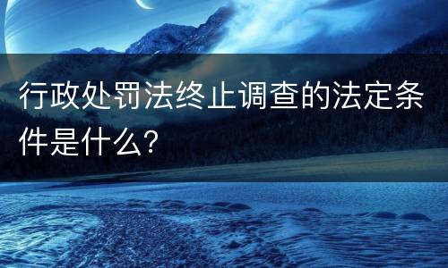 行政处罚法终止调查的法定条件是什么？