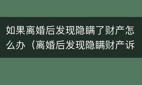 如果离婚后发现隐瞒了财产怎么办（离婚后发现隐瞒财产诉讼时效）