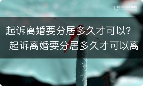 起诉离婚要分居多久才可以？ 起诉离婚要分居多久才可以离婚