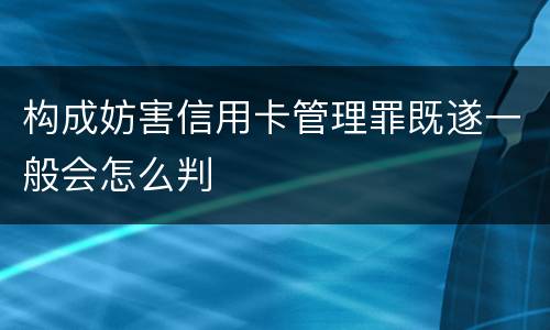 构成妨害信用卡管理罪既遂一般会怎么判