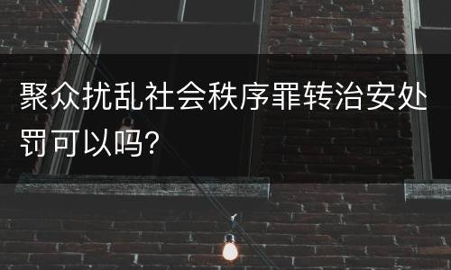 聚众扰乱社会秩序罪转治安处罚可以吗？