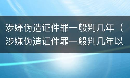 涉嫌伪造证件罪一般判几年（涉嫌伪造证件罪一般判几年以上）