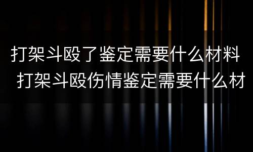 打架斗殴了鉴定需要什么材料 打架斗殴伤情鉴定需要什么材料