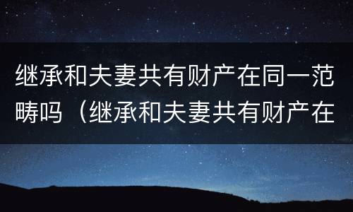 继承和夫妻共有财产在同一范畴吗（继承和夫妻共有财产在同一范畴吗怎么写）