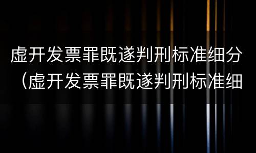 虚开发票罪既遂判刑标准细分（虚开发票罪既遂判刑标准细分依据）