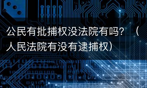 公民有批捕权没法院有吗？（人民法院有没有逮捕权）