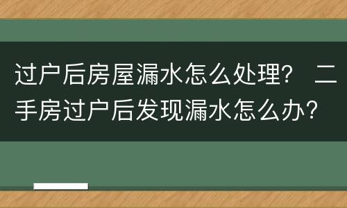 过户后房屋漏水怎么处理？ 二手房过户后发现漏水怎么办?