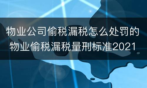 物业公司偷税漏税怎么处罚的 物业偷税漏税量刑标准2021