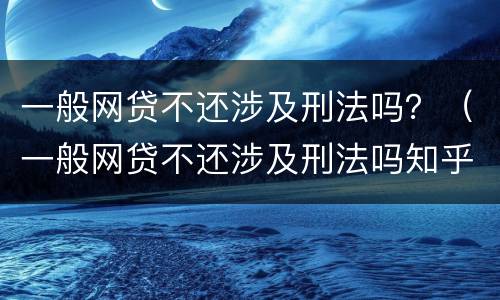 一般网贷不还涉及刑法吗？（一般网贷不还涉及刑法吗知乎）