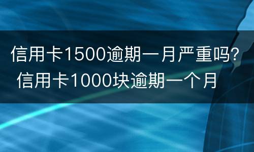 信用卡1500逾期一月严重吗？ 信用卡1000块逾期一个月