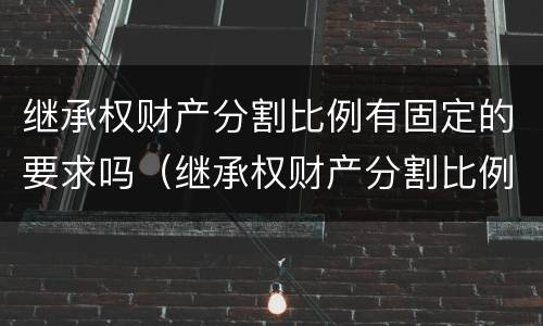 继承权财产分割比例有固定的要求吗（继承权财产分割比例有固定的要求吗）