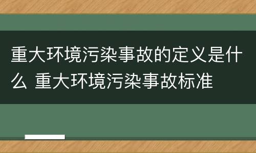 重大环境污染事故的定义是什么 重大环境污染事故标准