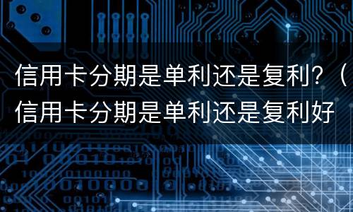 信用卡分期是单利还是复利?（信用卡分期是单利还是复利好）